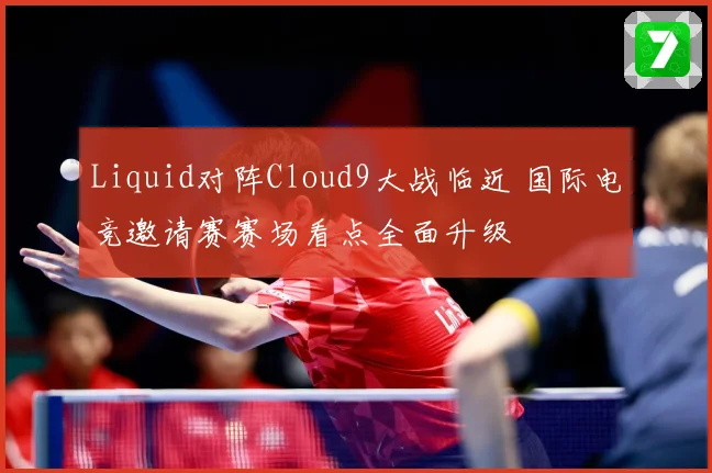 Liquid对阵Cloud9大战临近 国际电竞邀请赛赛场看点全面升级