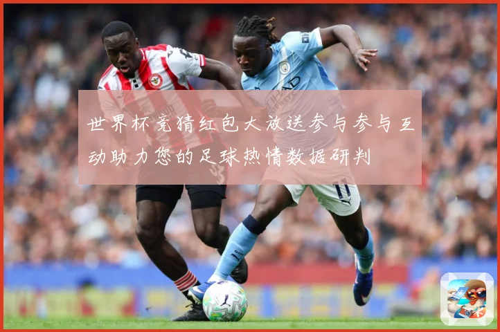 世界杯竞猜红包大放送参与参与互动助力您的足球热情数据研判