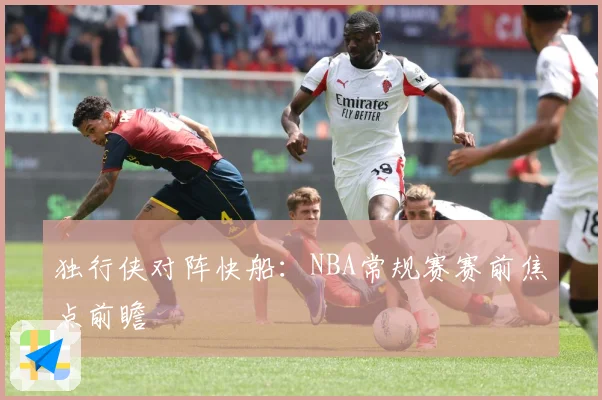独行侠对阵快船：NBA常规赛赛前焦点前瞻
