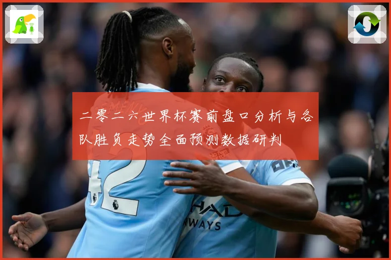 二零二六世界杯赛前盘口分析与各队胜负走势全面预测数据研判