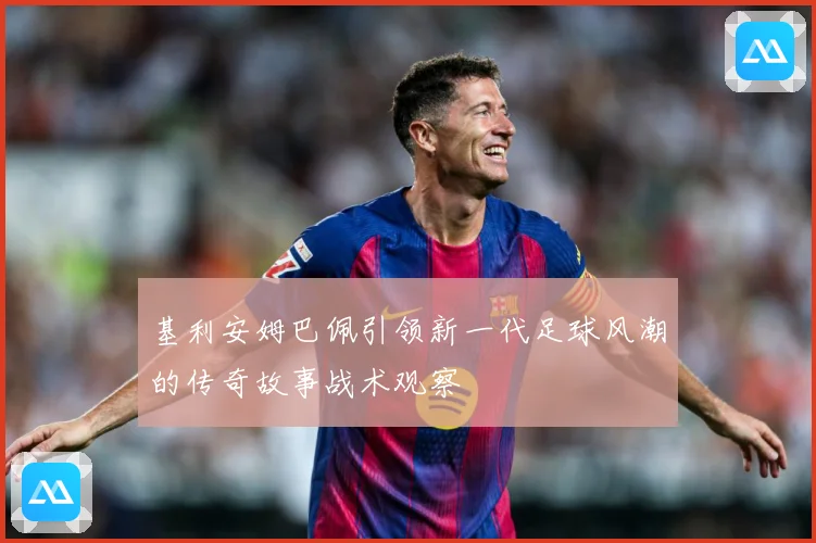 基利安姆巴佩引领新一代足球风潮的传奇故事战术观察