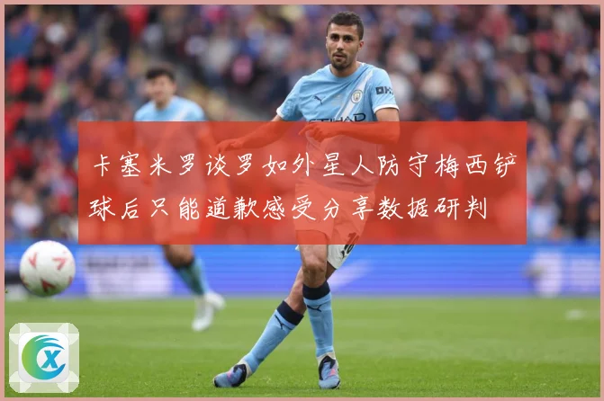 卡塞米罗谈罗如外星人防守梅西铲球后只能道歉感受分享数据研判