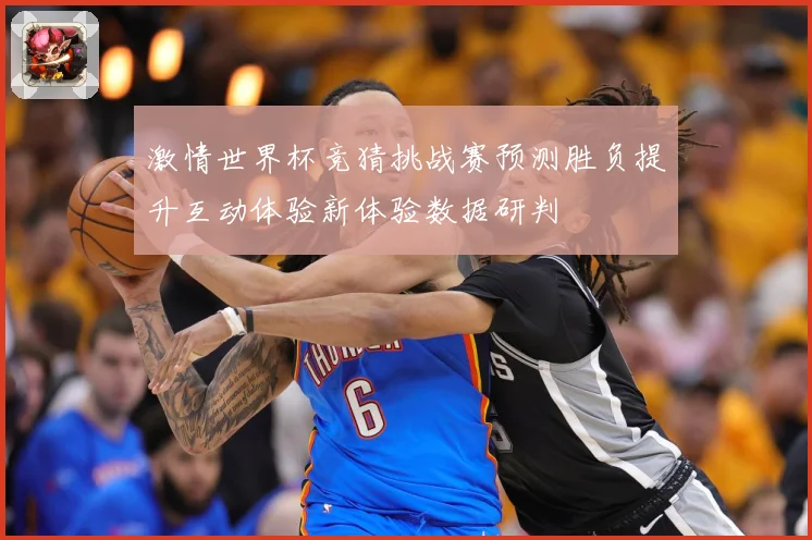 激情世界杯竞猜挑战赛预测胜负提升互动体验新体验数据研判