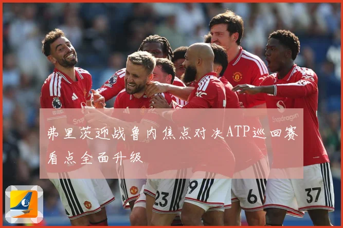 弗里茨迎战鲁内焦点对决ATP巡回赛看点全面升级