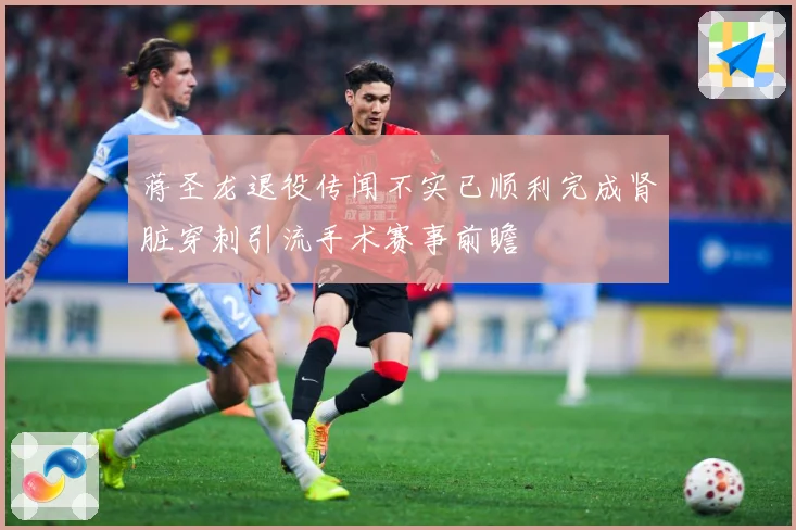 蒋圣龙退役传闻不实已顺利完成肾脏穿刺引流手术赛事前瞻