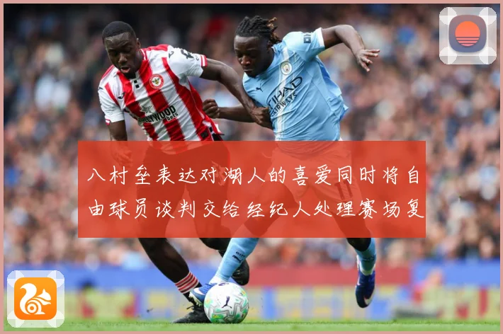 八村垒表达对湖人的喜爱同时将自由球员谈判交给经纪人处理赛场复盘