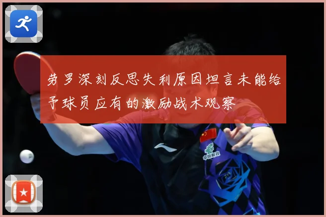 劳罗深刻反思失利原因坦言未能给予球员应有的激励战术观察