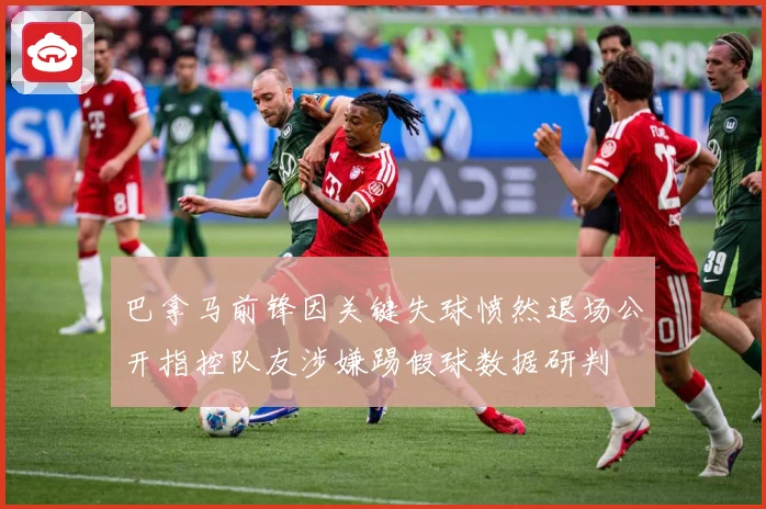 巴拿马前锋因关键失球愤然退场公开指控队友涉嫌踢假球数据研判