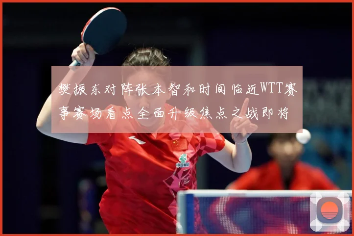 樊振东对阵张本智和时间临近WTT赛事赛场看点全面升级焦点之战即将上演引爆期待