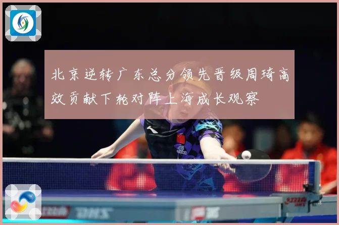 北京逆转广东总分领先晋级周琦高效贡献下轮对阵上海成长观察