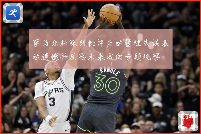 萨马尔科深刻批评圭达管理失误表达遗憾并反思未来方向专题观察