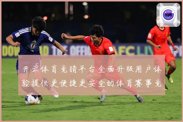 开云体育竞猜平台全面升级用户体验提供更便捷更安全的体育赛事竞专题观察