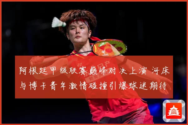 阿根廷甲级联赛巅峰对决上演 河床与博卡青年激情碰撞引爆球迷期待