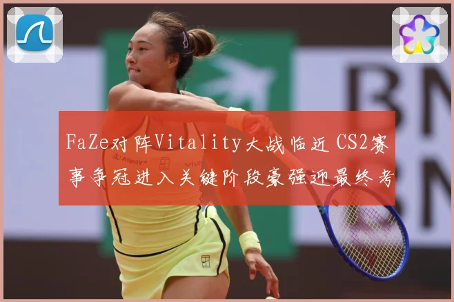 FaZe对阵Vitality大战临近 CS2赛事争冠进入关键阶段豪强迎最终考验