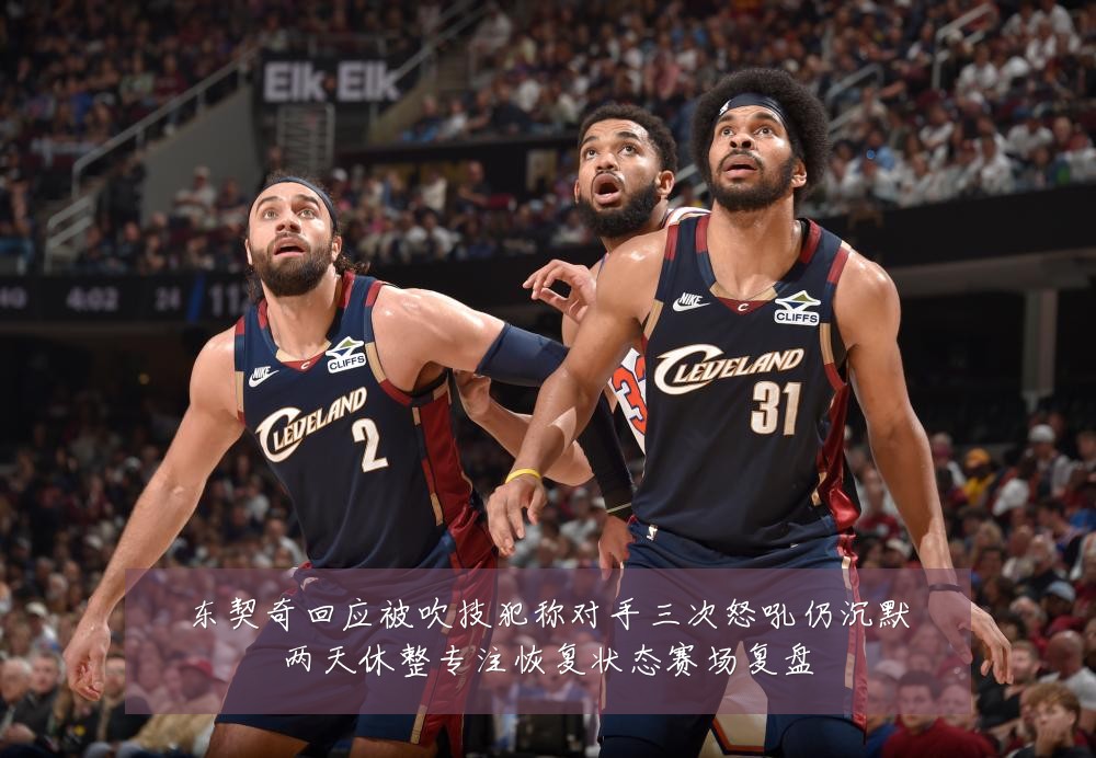 东契奇回应被吹技犯称对手三次怒吼仍沉默两天休整专注恢复状态赛场复盘