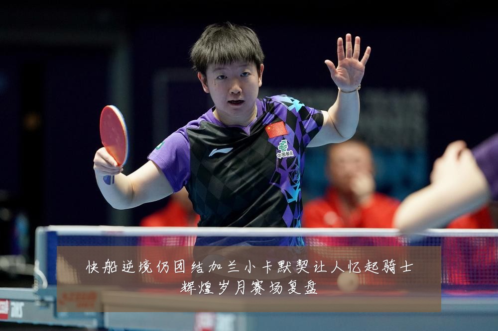 快船逆境仍团结加兰小卡默契让人忆起骑士辉煌岁月赛场复盘
