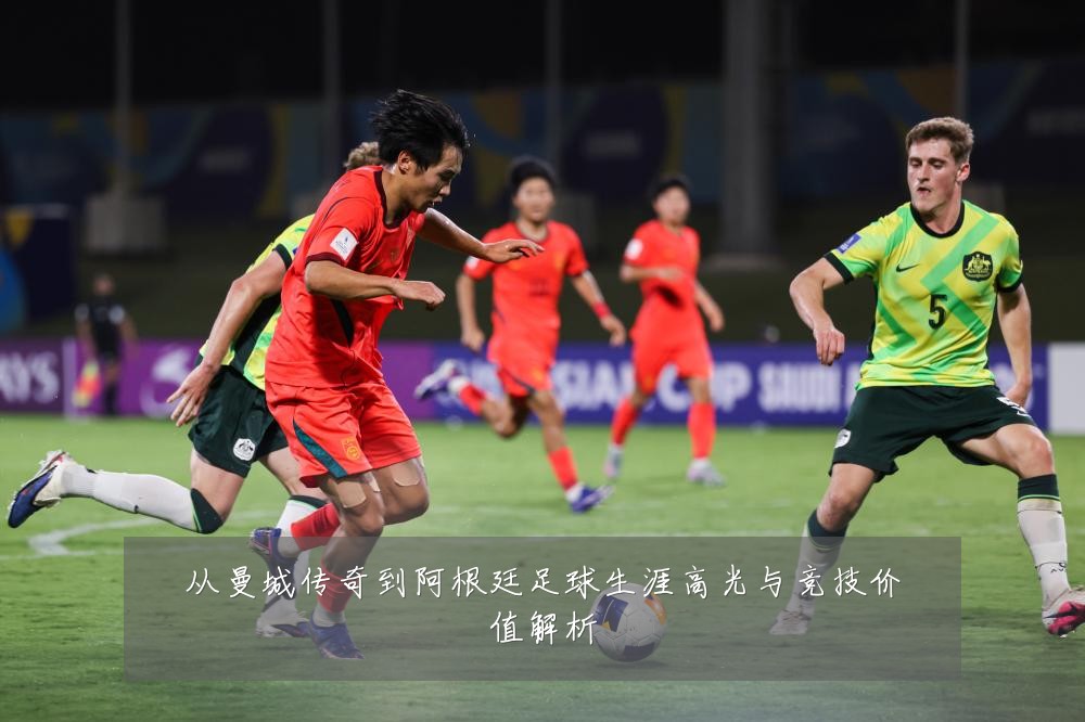 从曼城传奇到阿根廷足球生涯高光与竞技价值解析