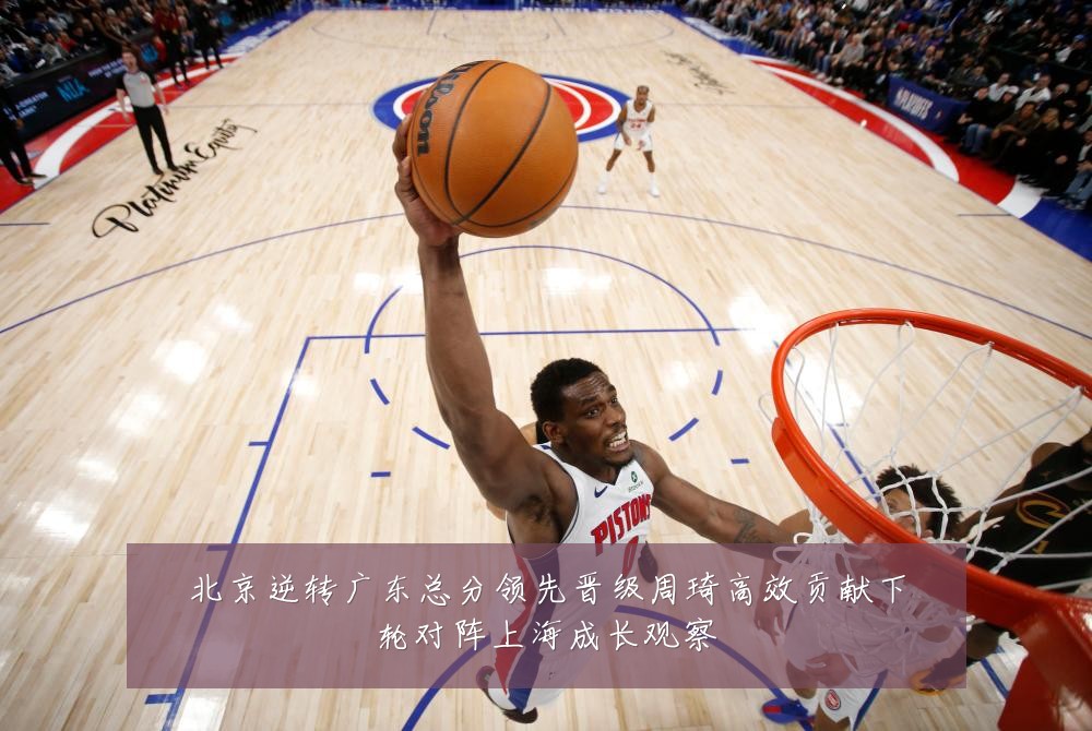 北京逆转广东总分领先晋级周琦高效贡献下轮对阵上海成长观察