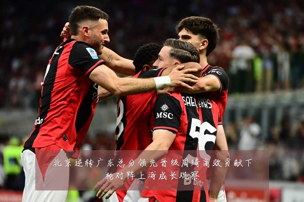 北京逆转广东总分领先晋级周琦高效贡献下轮对阵上海成长观察