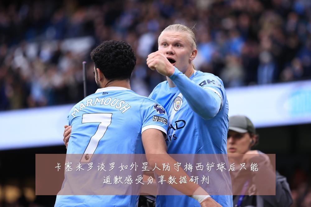 卡塞米罗谈罗如外星人防守梅西铲球后只能道歉感受分享数据研判