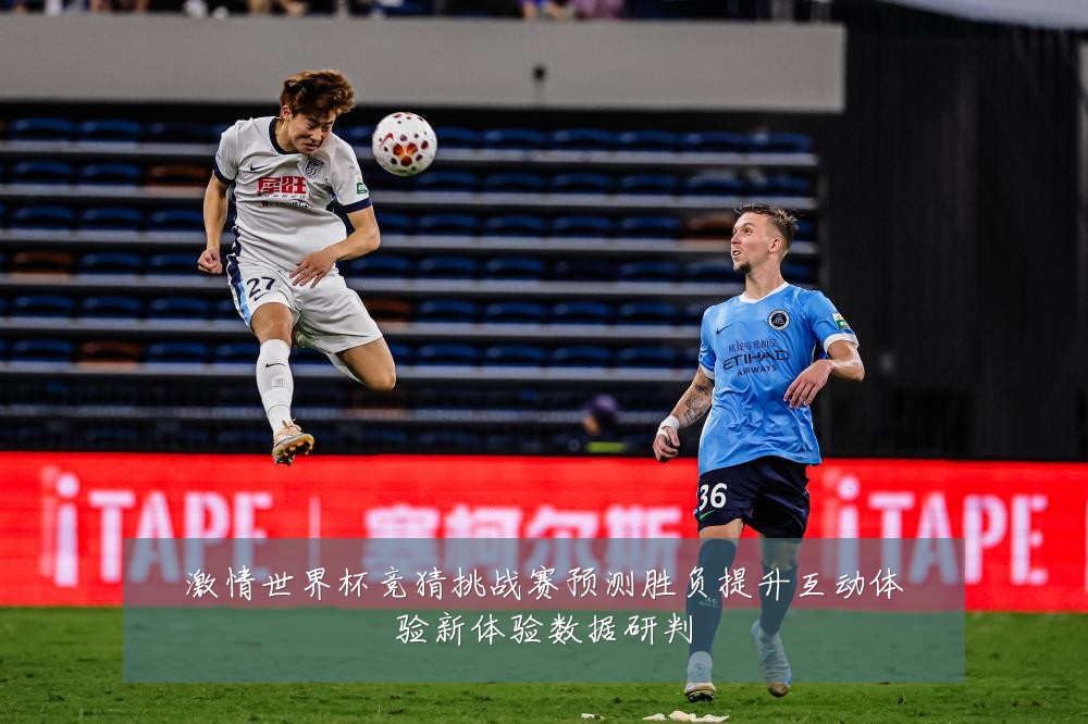 激情世界杯竞猜挑战赛预测胜负提升互动体验新体验数据研判