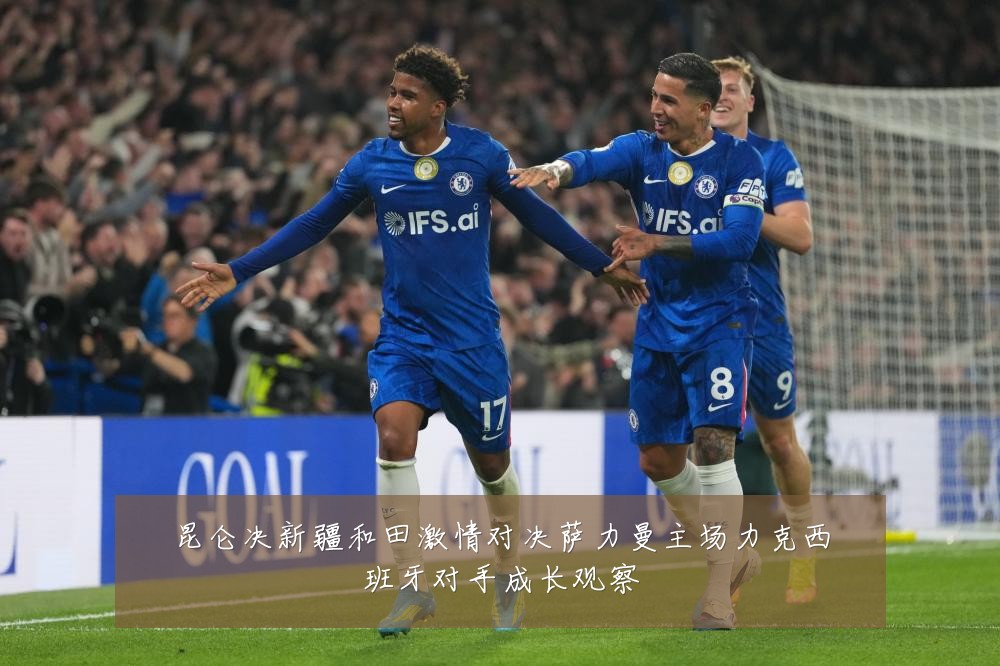 昆仑决新疆和田激情对决萨力曼主场力克西班牙对手成长观察