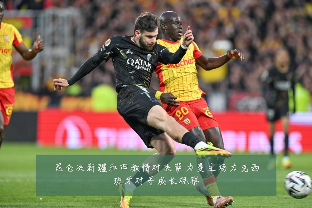 昆仑决新疆和田激情对决萨力曼主场力克西班牙对手成长观察