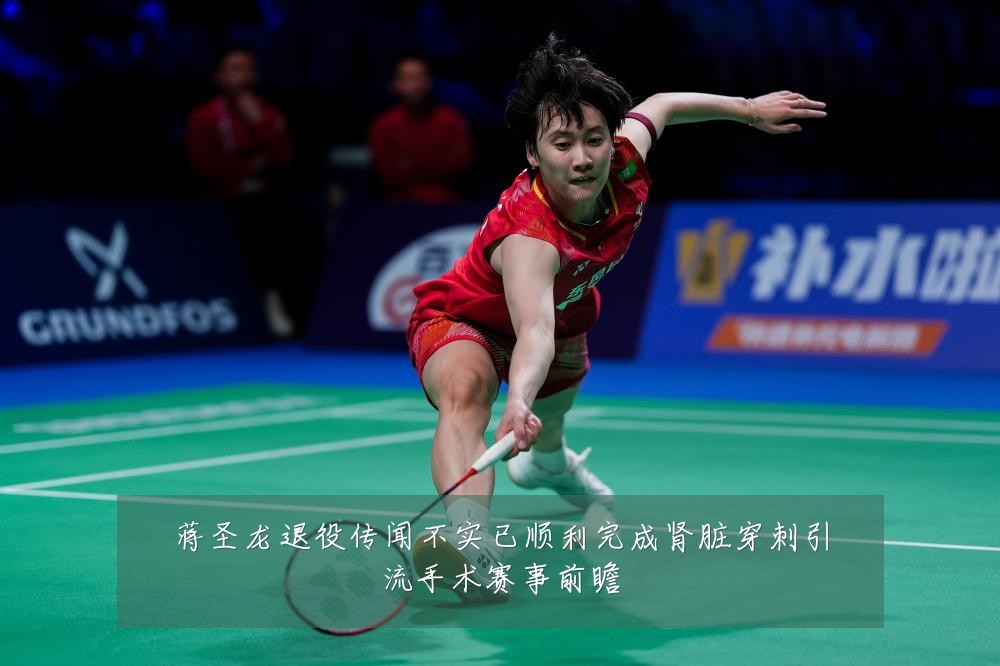蒋圣龙退役传闻不实已顺利完成肾脏穿刺引流手术赛事前瞻